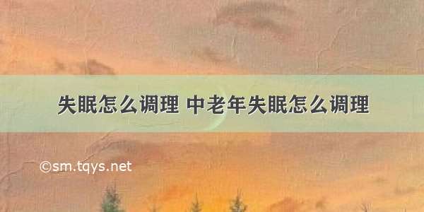 失眠怎么调理 中老年失眠怎么调理