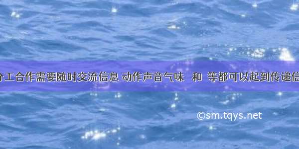 群体中的分工合作需要随时交流信息 动作声音气味 　和　等都可以起到传递信息的作用。