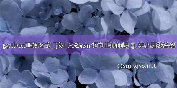 python正确公式_下列 Python 语句正确的是 ()_学小易找答案