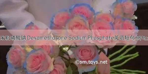 地塞米松磷酸钠 Dexamethasone Sodium Phosphate英语短句 例句大全