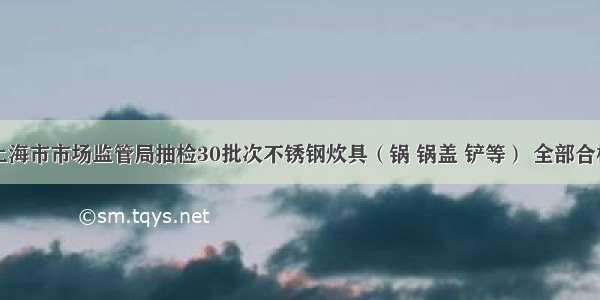 上海市市场监管局抽检30批次不锈钢炊具（锅 锅盖 铲等） 全部合格