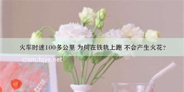 火车时速100多公里 为何在铁轨上跑 不会产生火花？