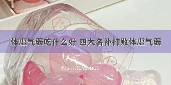 体虚气弱吃什么好 四大名补打败体虚气弱