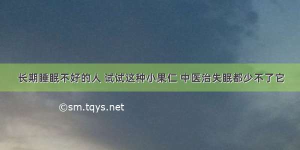 长期睡眠不好的人 试试这种小果仁 中医治失眠都少不了它