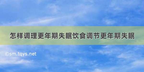 怎样调理更年期失眠饮食调节更年期失眠