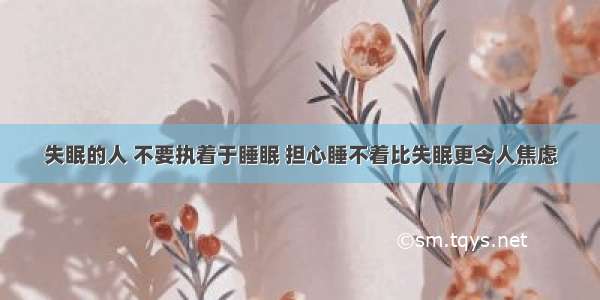 失眠的人 不要执着于睡眠 担心睡不着比失眠更令人焦虑