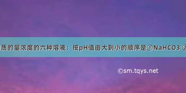 相同温度相同物质的量浓度的六种溶液：按pH值由大到小的顺序是①NaHCO3 ②CH3COONa ③