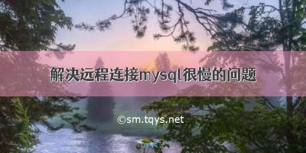 解决远程连接mysql很慢的问题