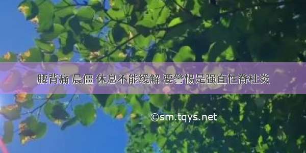 腰背痛 晨僵 休息不能缓解 要警惕是强直性脊柱炎