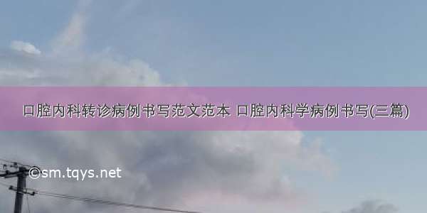 口腔内科转诊病例书写范文范本 口腔内科学病例书写(三篇)