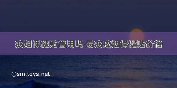 戒烟保健贴管用吗 易戒戒烟保健贴价格