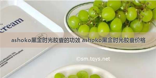 ashoko黑金时光胶囊的功效 ashoko黑金时光胶囊价格