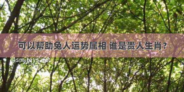 可以帮助兔人运势属相 谁是贵人生肖？