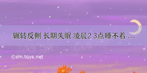 辗转反侧 长期失眠 凌晨2 3点睡不着 ...