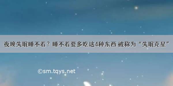 夜晚失眠睡不着？睡不着要多吃这4种东西 被称为“失眠克星”