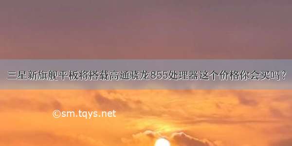 三星新旗舰平板将搭载高通骁龙855处理器这个价格你会买吗？