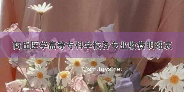 商丘医学高等专科学校各专业收费明细表