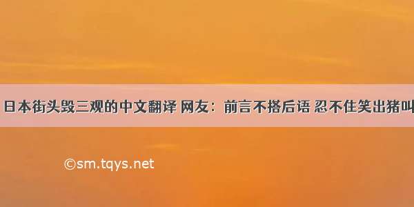 日本街头毁三观的中文翻译 网友：前言不搭后语 忍不住笑出猪叫