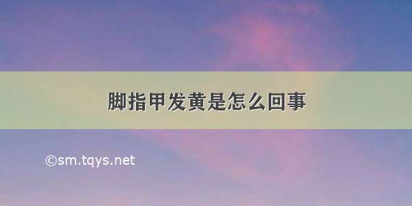 脚指甲发黄是怎么回事