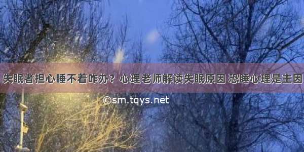 失眠者担心睡不着咋办？心理老师解读失眠原因 恐睡心理是主因