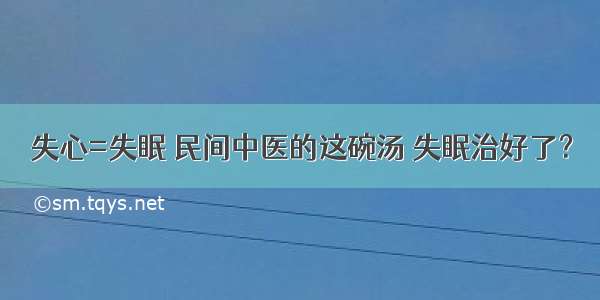 失心=失眠 民间中医的这碗汤 失眠治好了？