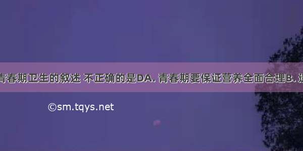 下列关于青春期卫生的叙述 不正确的是DA. 青春期要保证营养全面合理B. 遗精和月经