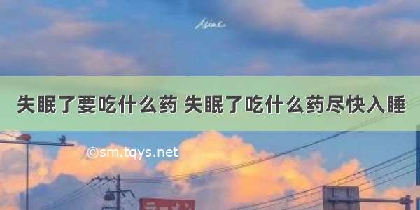 失眠了要吃什么药 失眠了吃什么药尽快入睡