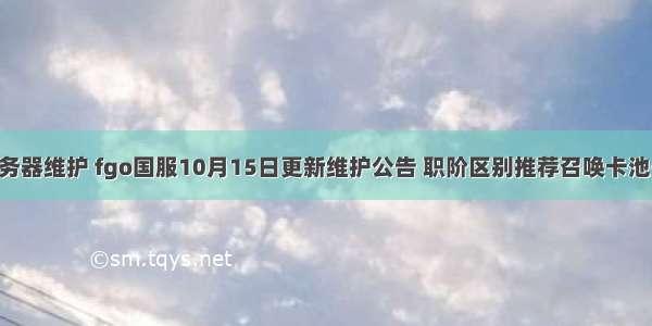 fgo服务器维护 fgo国服10月15日更新维护公告 职阶区别推荐召唤卡池开启...