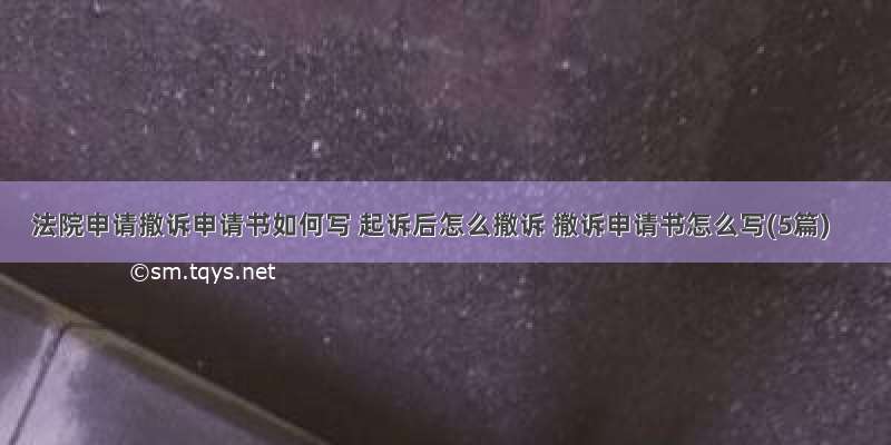 法院申请撤诉申请书如何写 起诉后怎么撤诉 撤诉申请书怎么写(5篇)