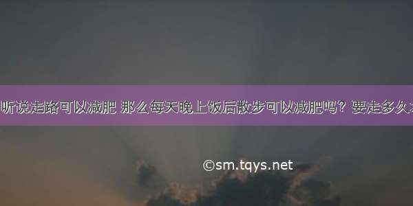 偏胖体质 听说走路可以减肥 那么每天晚上饭后散步可以减肥吗？要走多久才会有效？