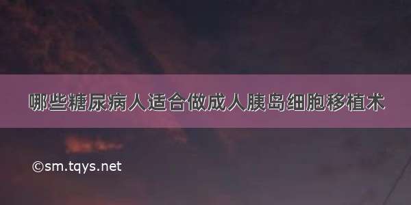 哪些糖尿病人适合做成人胰岛细胞移植术