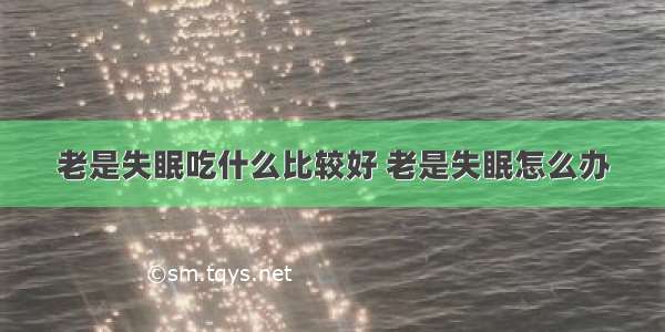 老是失眠吃什么比较好 老是失眠怎么办