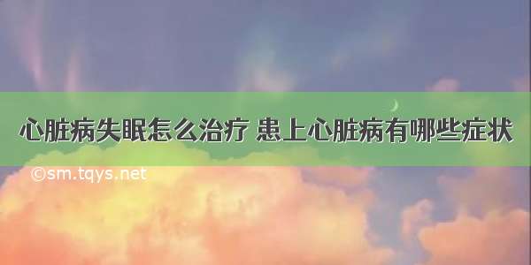 心脏病失眠怎么治疗 患上心脏病有哪些症状