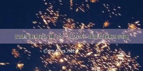 长期失眠难以入睡 8个“土方法”或能帮你解决问题