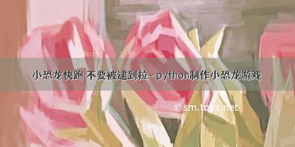 小恐龙快跑 不要被逮到拉~ python制作小恐龙游戏