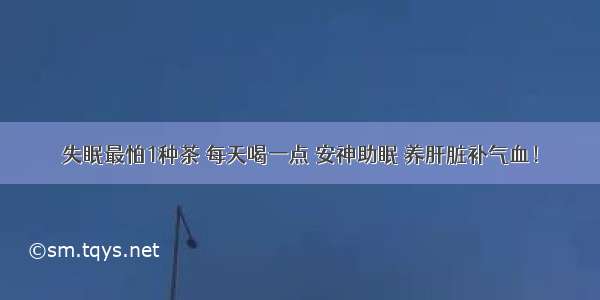 失眠最怕1种茶 每天喝一点 安神助眠 养肝脏补气血！