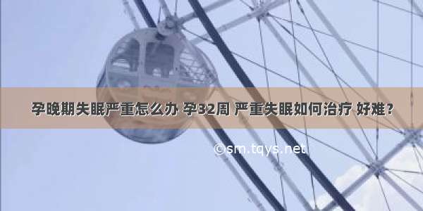 孕晚期失眠严重怎么办 孕32周 严重失眠如何治疗 好难？