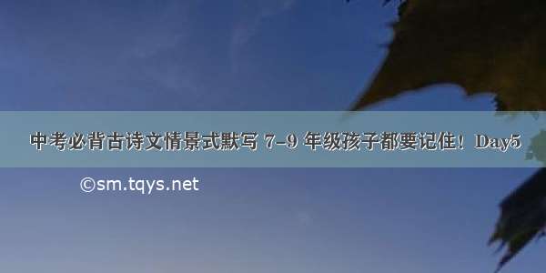 中考必背古诗文情景式默写 7-9 年级孩子都要记住！Day5