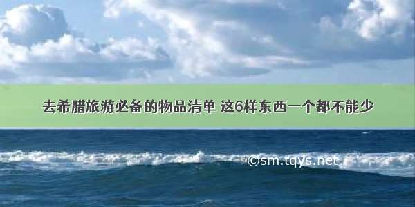 去希腊旅游必备的物品清单 这6样东西一个都不能少