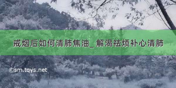 戒烟后如何清肺焦油_ 解渴祛烦补心清肺