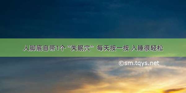 人脚底自带1个“失眠穴” 每天按一按 入睡很轻松