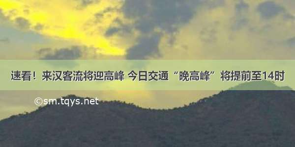 速看！来汉客流将迎高峰 今日交通“晚高峰”将提前至14时