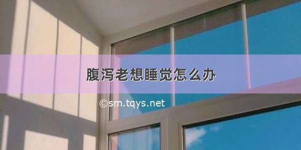 腹泻老想睡觉怎么办