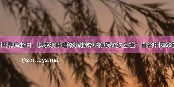 「封面」世界睡眠日：睡觉打呼噜等睡眠呼吸障碍症怎么破？省名中医李云英来支招