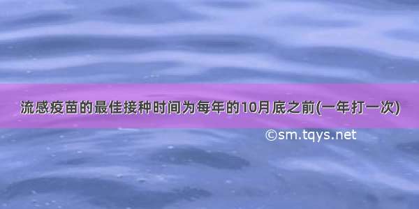 流感疫苗的最佳接种时间为每年的10月底之前(一年打一次)