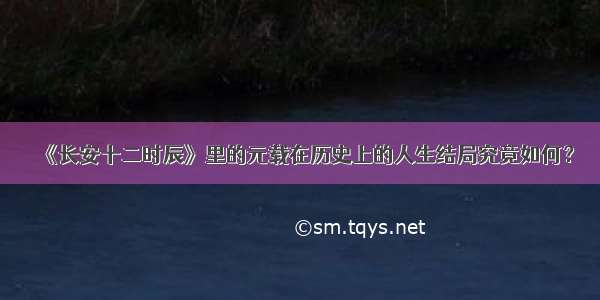 《长安十二时辰》里的元载在历史上的人生结局究竟如何？