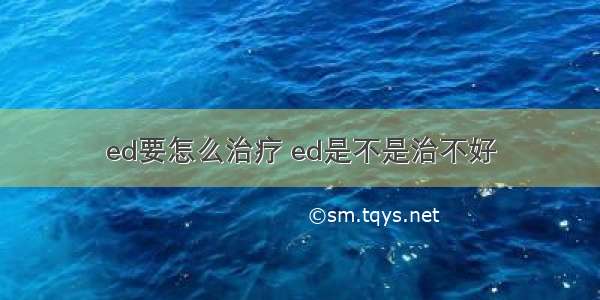 ed要怎么治疗 ed是不是治不好