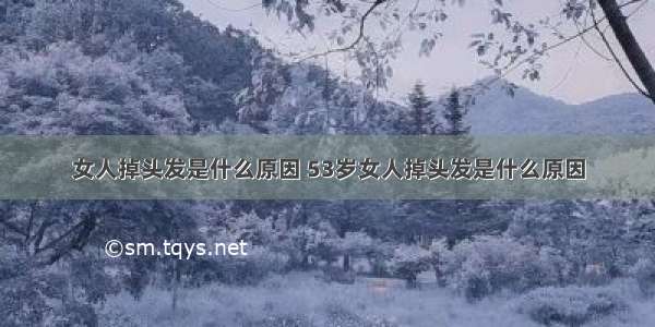 女人掉头发是什么原因 53岁女人掉头发是什么原因