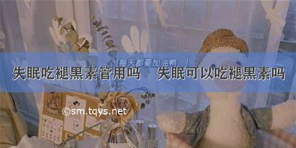 失眠吃褪黑素管用吗    失眠可以吃褪黑素吗