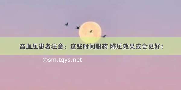 高血压患者注意：这些时间服药 降压效果或会更好！